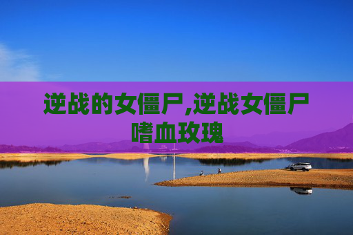 逆战的女僵尸,逆战女僵尸嗜血玫瑰 逆战的女僵尸,逆战女僵尸嗜血玫瑰