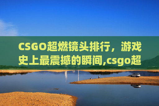 CSGO超燃镜头排行,游戏史上最震撼的瞬间,csgo超燃集锦 CSGO超燃镜头排行,游戏史上最震撼的瞬间,csgo超燃集锦