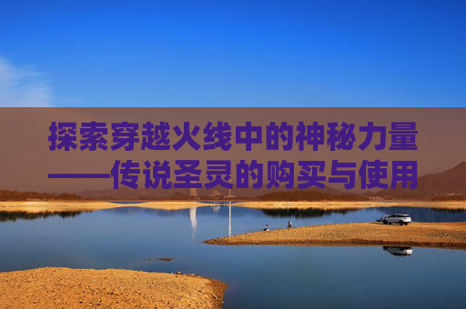 探索穿越火线中的神秘力量——传说圣灵的购买与使用,cf传说圣灵可以买吗知乎 探索穿越火线中的神秘力量——传说圣灵的购买与使用,cf传说圣灵可以买吗知乎