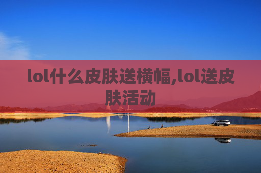 lol什么皮肤送横幅,lol送皮肤活动 lol什么皮肤送横幅,lol送皮肤活动