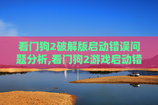 看门狗2破解版启动错误问题分析,看门狗2游戏启动错误 看门狗2破解版启动错误问题分析,看门狗2游戏启动错误