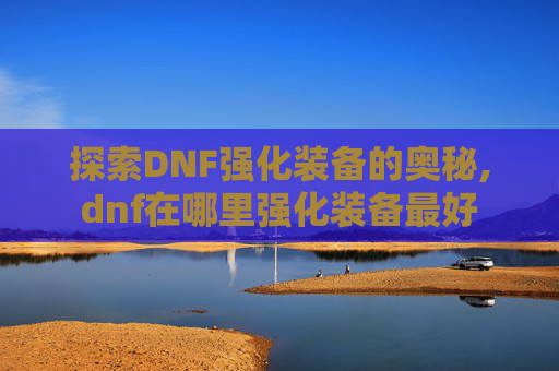 探索DNF强化装备的奥秘,dnf在哪里强化装备最好
