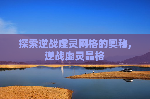 探索逆战虚灵网格的奥秘,逆战虚灵晶格 探索逆战虚灵网格的奥秘,逆战虚灵晶格