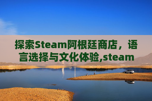 探索Steam阿根廷商店,语言选择与文化体验,steam 阿根廷 中文 探索Steam阿根廷商店,语言选择与文化体验,steam 阿根廷 中文