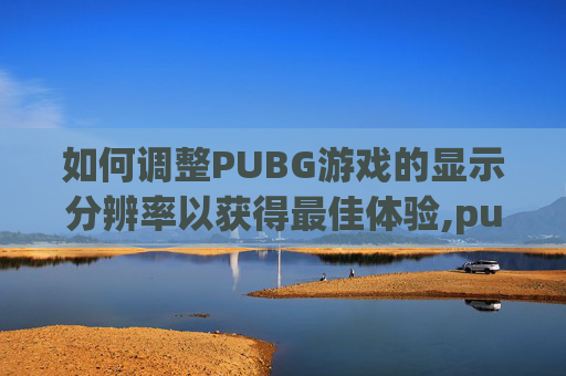 如何调整PUBG游戏的显示分辨率以获得最佳体验,pubg的dpi哪里调