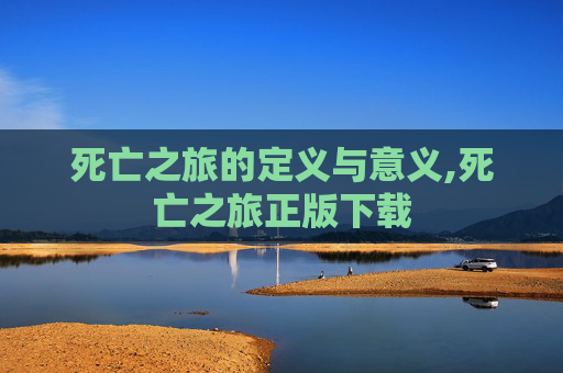 死亡之旅的定义与意义,死亡之旅正版下载 死亡之旅的定义与意义,死亡之旅正版下载