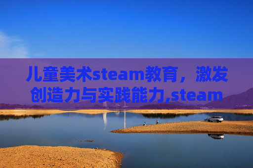 儿童美术steam教育，激发创造力与实践能力,steam美术教学案例