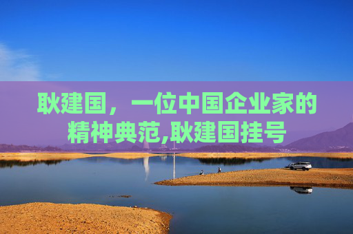 耿建国，一位中国企业家的精神典范,耿建国挂号