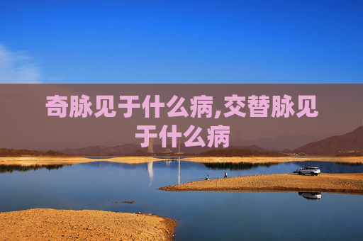 奇脉见于什么病,交替脉见于什么病