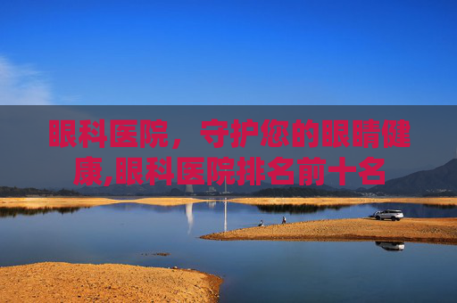 眼科医院，守护您的眼睛健康,眼科医院排名前十名