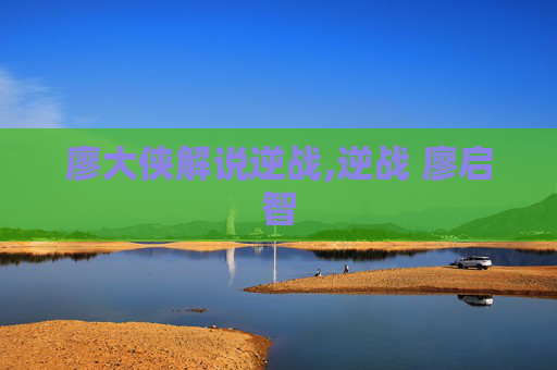 廖大侠解说逆战,逆战 廖启智