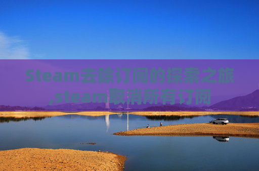 Steam去除订阅的探索之旅,steam取消所有订阅