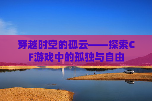 穿越时空的孤云——探索CF游戏中的孤独与自由