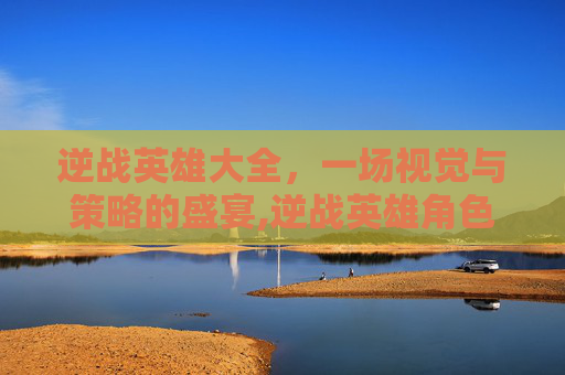 逆战英雄大全，一场视觉与策略的盛宴,逆战英雄角色大全价格表