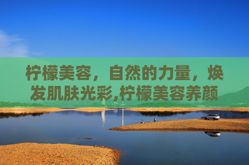柠檬美容，自然的力量，焕发肌肤光彩,柠檬美容养颜的方法