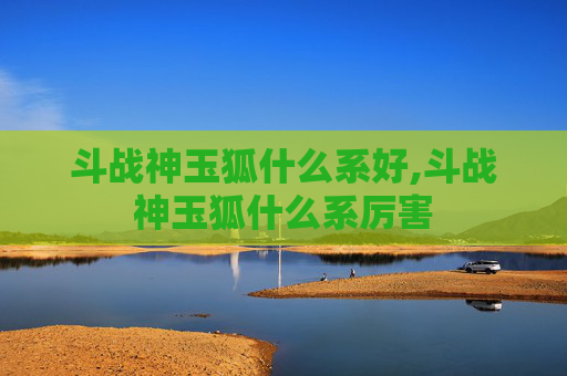 斗战神玉狐什么系好,斗战神玉狐什么系厉害