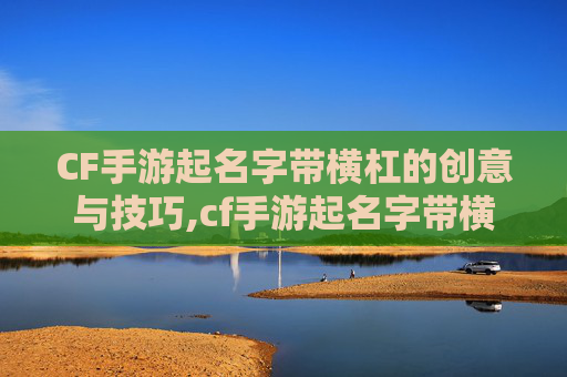 CF手游起名字带横杠的创意与技巧,cf手游起名字带横杠的名字