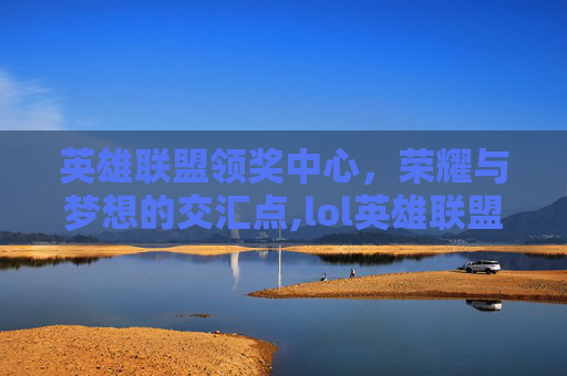 英雄联盟领奖中心，荣耀与梦想的交汇点,lol英雄联盟领奖中心官网