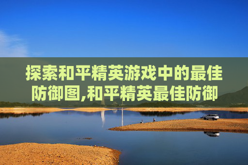 探索和平精英游戏中的最佳防御图,和平精英最佳防御图标