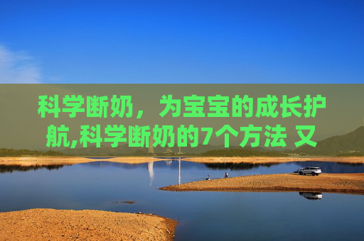 科学断奶，为宝宝的成长护航,科学断奶的7个方法 又快又不痛苦