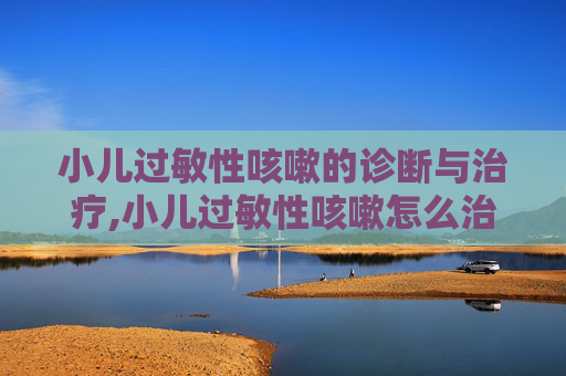 小儿过敏性咳嗽的诊断与治疗,小儿过敏性咳嗽怎么治最有效