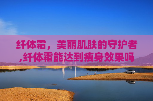 纤体霜，美丽肌肤的守护者,纤体霜能达到瘦身效果吗