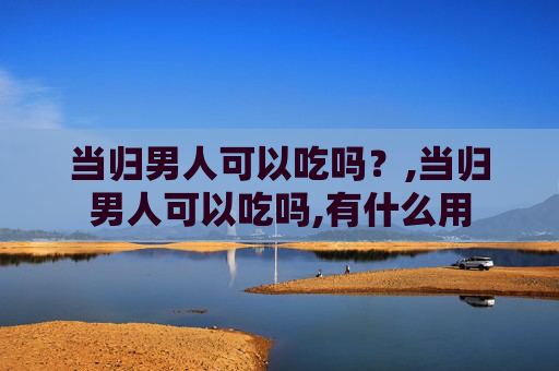 当归男人可以吃吗？,当归男人可以吃吗,有什么用