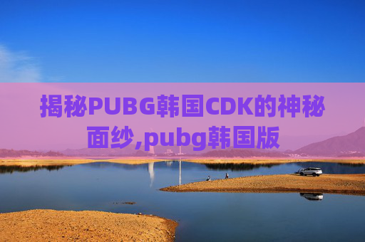揭秘PUBG韩国CDK的神秘面纱,pubg韩国版