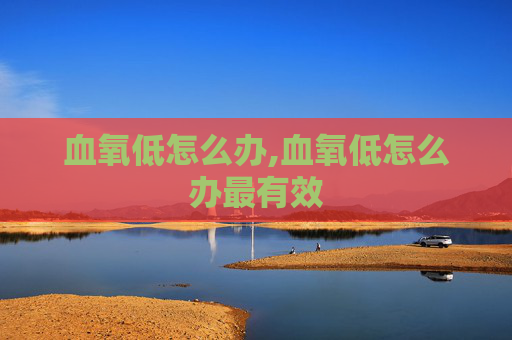 血氧低怎么办,血氧低怎么办最有效