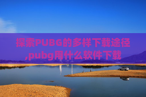 探索PUBG的多样下载途径,pubg用什么软件下载