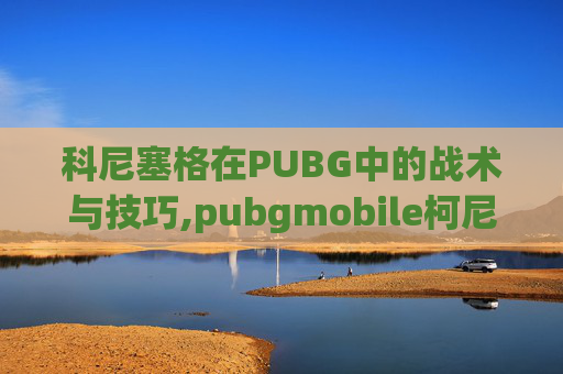 科尼塞格在PUBG中的战术与技巧,pubgmobile柯尼塞格