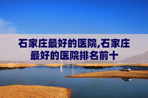 石家庄最好的医院,石家庄最好的医院排名前十