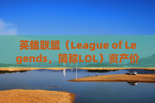 英雄联盟（League of Legends，简称LOL）资产价值分析,lol资产等级7大概多少钱