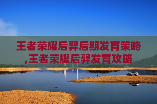 王者荣耀后羿后期发育策略,王者荣耀后羿发育攻略