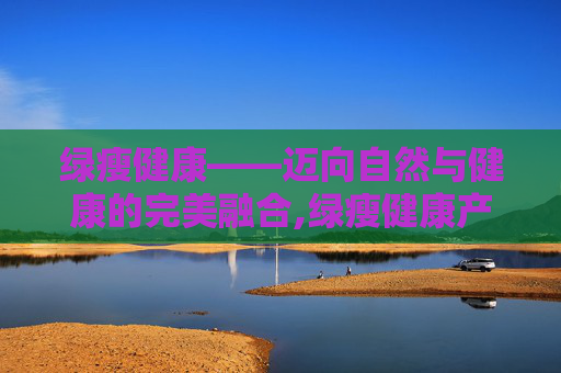 绿瘦健康——迈向自然与健康的完美融合,绿瘦健康产业集团
