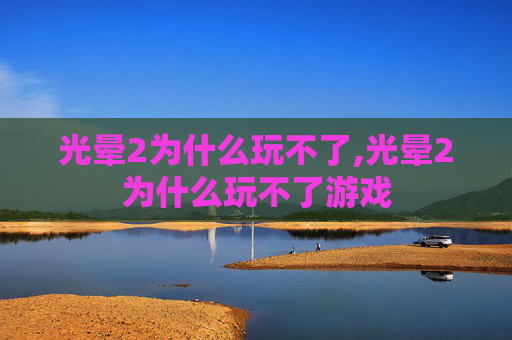 光晕2为什么玩不了,光晕2为什么玩不了游戏