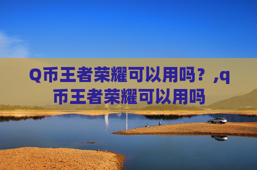 Q币王者荣耀可以用吗？,q币王者荣耀可以用吗