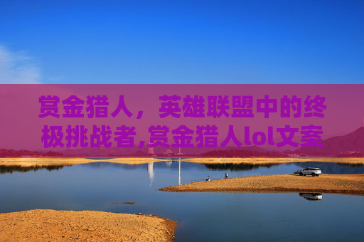 赏金猎人，英雄联盟中的终极挑战者,赏金猎人lol文案怎么写
