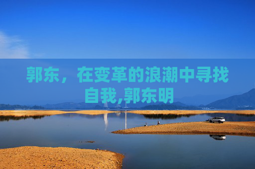 郭东，在变革的浪潮中寻找自我,郭东明