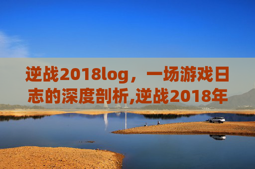 逆战2018log，一场游戏日志的深度剖析,逆战2018年苏州逆联赛春季赛冠军