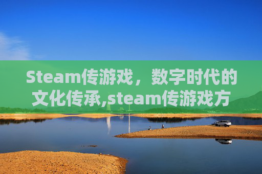 Steam传游戏,数字时代的文化传承,steam传游戏方法 Steam传游戏,数字时代的文化传承,steam传游戏方法
