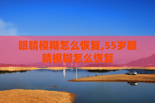 眼睛模糊怎么恢复,55岁眼睛模糊怎么恢复