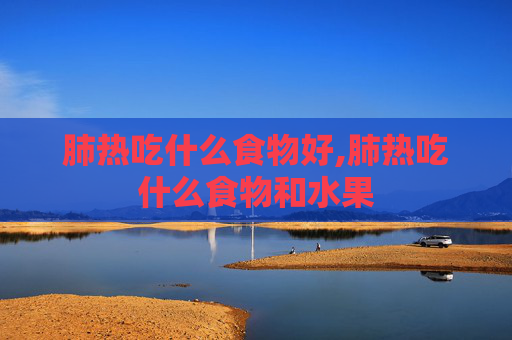 肺热吃什么食物好,肺热吃什么食物和水果