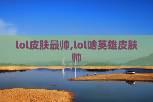 lol皮肤最帅,lol啥英雄皮肤帅