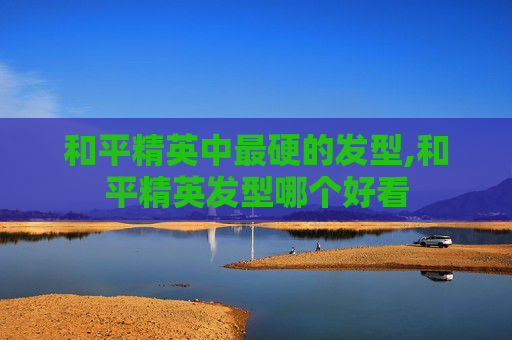 和平精英中最硬的发型,和平精英发型哪个好看