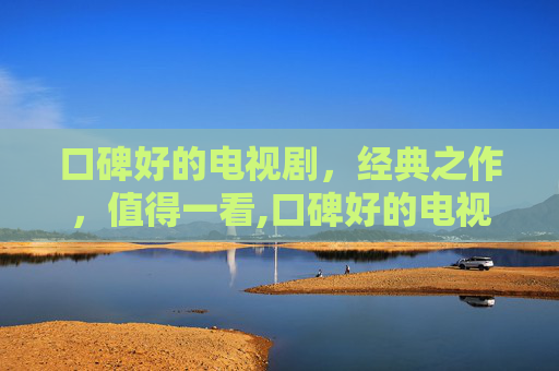 口碑好的电视剧，经典之作，值得一看,口碑好的电视剧排行榜
