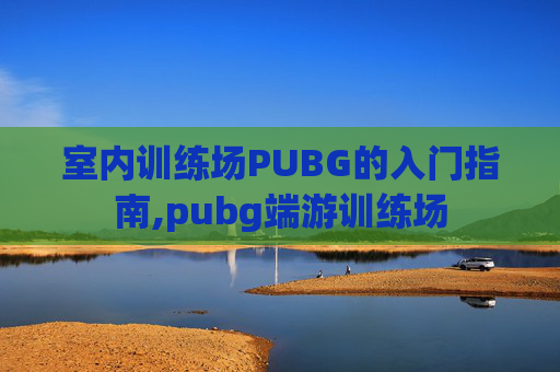 室内训练场PUBG的入门指南,pubg端游训练场