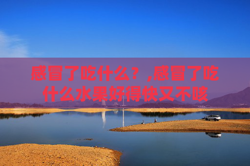 感冒了吃什么？,感冒了吃什么水果好得快又不咳
