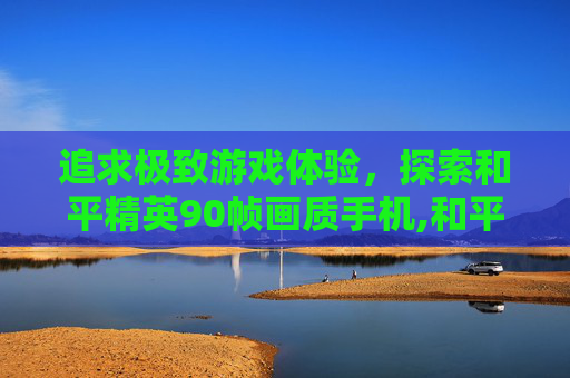 追求极致游戏体验，探索和平精英90帧画质手机,和平精英90帧画质手机有哪些