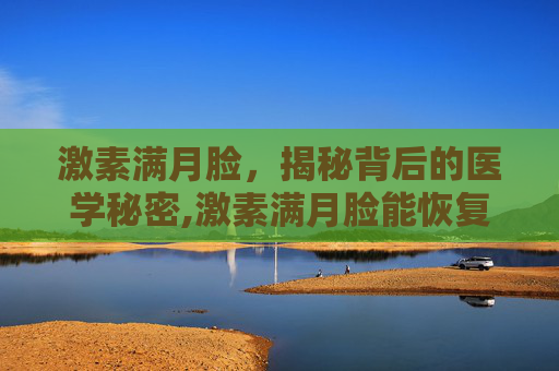 激素满月脸，揭秘背后的医学秘密,激素满月脸能恢复正常吗